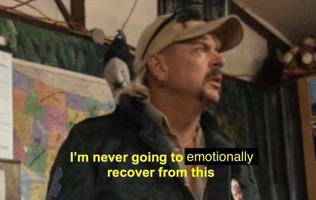 This meme features a photo of Joe Exotic, a reality TV star known for his eccentric personality. The image is captioned "I'm never going to emotionally recover from this" in a sarcastic tone, implying that the person is struggling to cope with a traumatic or shocking event. The meme is likely referencing a dramatic or intense situation that has left the person feeling overwhelmed or traumatized.